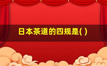 日本茶道的四规是( )